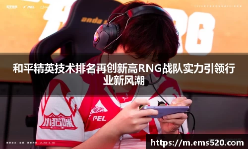 和平精英技术排名再创新高RNG战队实力引领行业新风潮